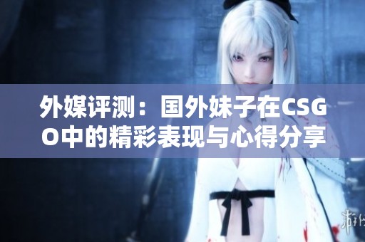 外媒评测：国外妹子在CSGO中的精彩表现与心得分享