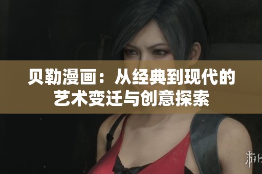 贝勒漫画：从经典到现代的艺术变迁与创意探索