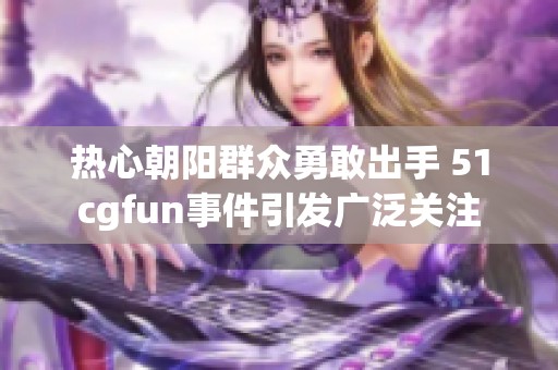 热心朝阳群众勇敢出手 51cgfun事件引发广泛关注