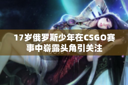 17岁俄罗斯少年在CSGO赛事中崭露头角引关注