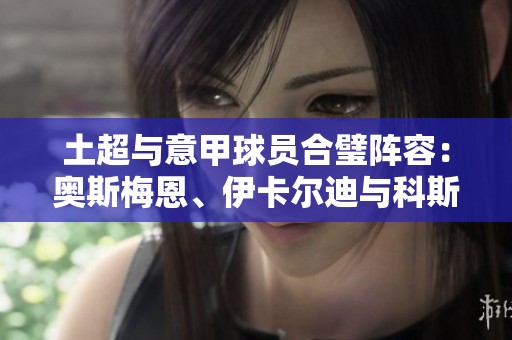 土超与意甲球员合璧阵容：奥斯梅恩、伊卡尔迪与科斯蒂奇同场竞技