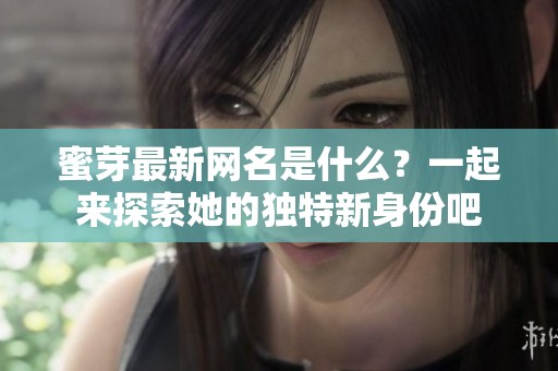 蜜芽最新网名是什么？一起来探索她的独特新身份吧