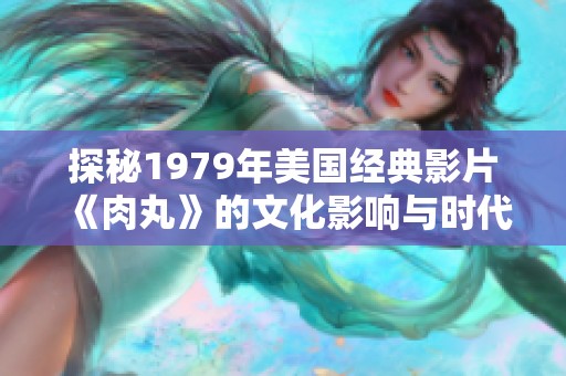 探秘1979年美国经典影片《肉丸》的文化影响与时代背景