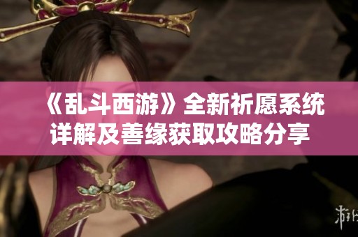 《乱斗西游》全新祈愿系统详解及善缘获取攻略分享