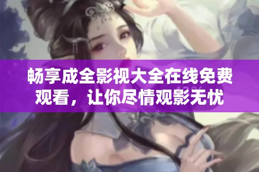 畅享成全影视大全在线免费观看，让你尽情观影无忧