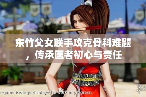 东竹父女联手攻克骨科难题，传承医者初心与责任