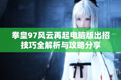 拳皇97风云再起电脑版出招技巧全解析与攻略分享