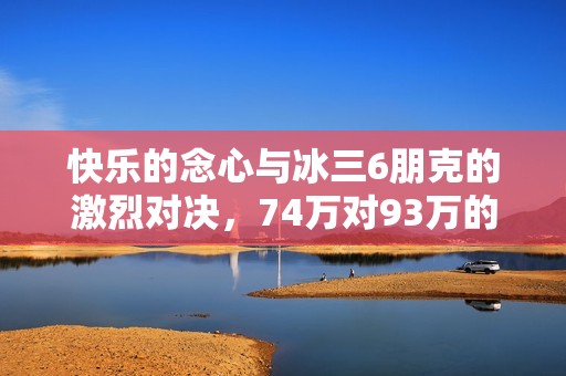 快乐的念心与冰三6朋克的激烈对决，74万对93万的巅峰挑战