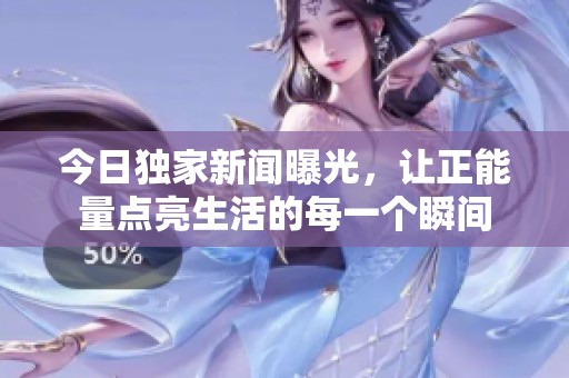 今日独家新闻曝光，让正能量点亮生活的每一个瞬间