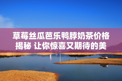 草莓丝瓜芭乐鸭脖奶茶价格揭秘 让你惊喜又期待的美味享受