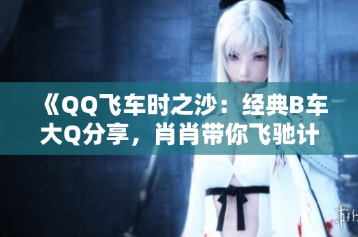 《QQ飞车时之沙：经典B车大Q分享，肖肖带你飞驰计时！》