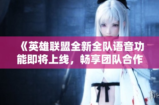 《英雄联盟全新全队语音功能即将上线，畅享团队合作新体验》