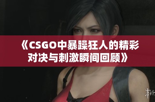 《CSGO中暴躁狂人的精彩对决与刺激瞬间回顾》