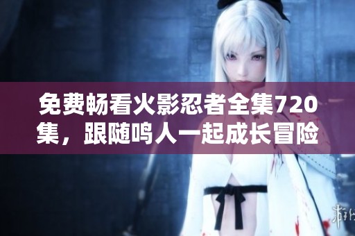 免费畅看火影忍者全集720集，跟随鸣人一起成长冒险