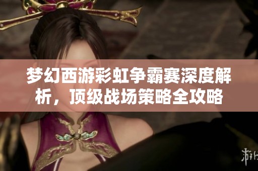 梦幻西游彩虹争霸赛深度解析，顶级战场策略全攻略
