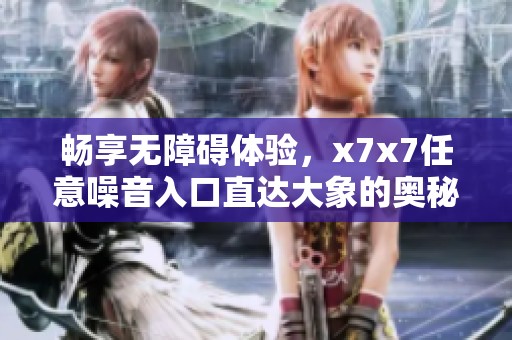 畅享无障碍体验，x7x7任意噪音入口直达大象的奥秘世界