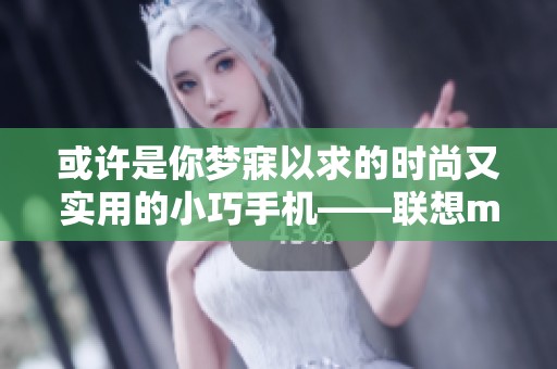 或许是你梦寐以求的时尚又实用的小巧手机——联想moto S50