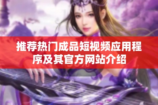 推荐热门成品短视频应用程序及其官方网站介绍