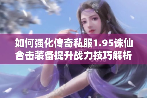如何强化传奇私服1.95诛仙合击装备提升战力技巧解析
