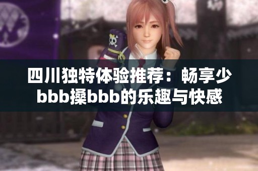 四川独特体验推荐：畅享少bbb搡bbb的乐趣与快感
