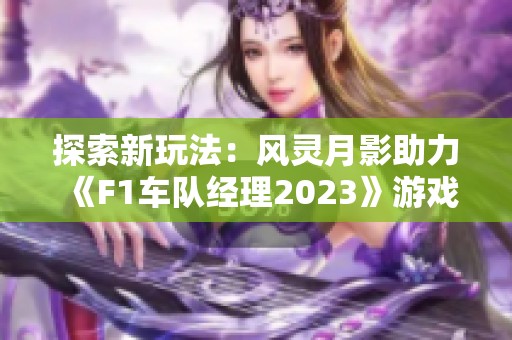 探索新玩法：风灵月影助力《F1车队经理2023》游戏体验升级