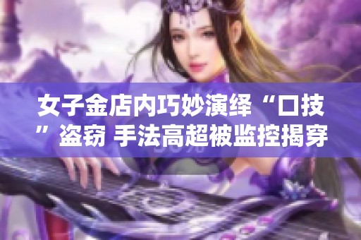 女子金店内巧妙演绎“口技”盗窃 手法高超被监控揭穿