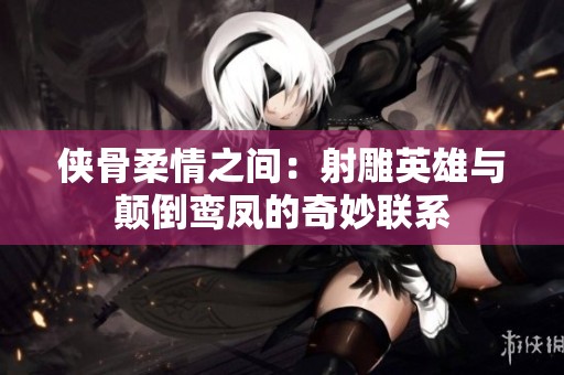 侠骨柔情之间：射雕英雄与颠倒鸾凤的奇妙联系