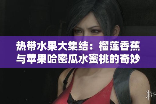 热带水果大集结：榴莲香蕉与苹果哈密瓜水蜜桃的奇妙搭配