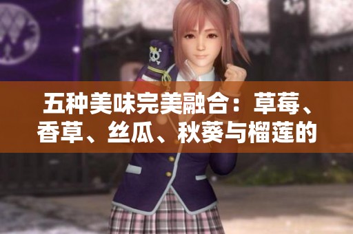五种美味完美融合：草莓、香草、丝瓜、秋葵与榴莲的奇妙搭配
