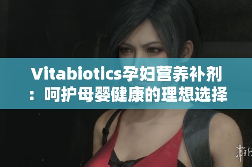 Vitabiotics孕妇营养补剂：呵护母婴健康的理想选择