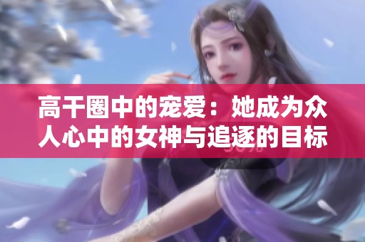 高干圈中的宠爱：她成为众人心中的女神与追逐的目标