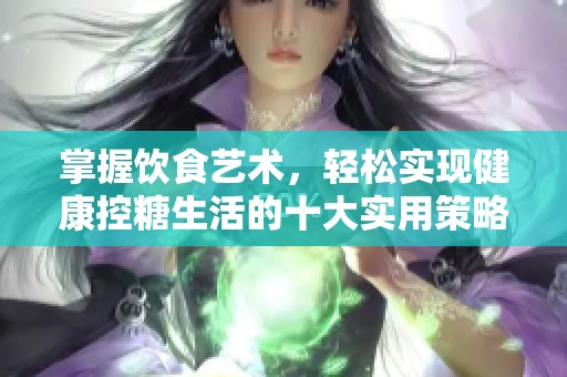 掌握饮食艺术，轻松实现健康控糖生活的十大实用策略