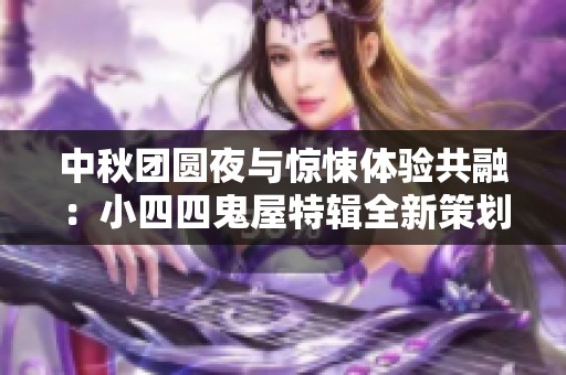 中秋团圆夜与惊悚体验共融：小四四鬼屋特辑全新策划