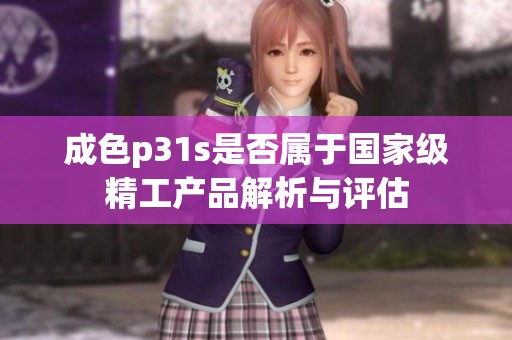 成色p31s是否属于国家级精工产品解析与评估