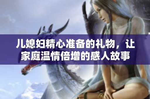 儿媳妇精心准备的礼物，让家庭温情倍增的感人故事