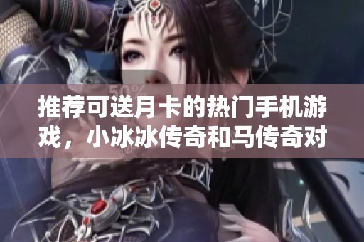 推荐可送月卡的热门手机游戏，小冰冰传奇和马传奇对比分析