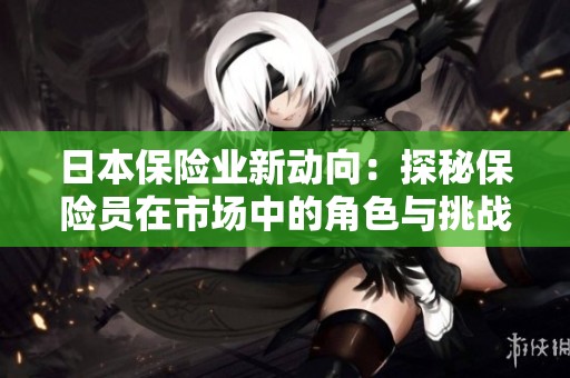 日本保险业新动向：探秘保险员在市场中的角色与挑战
