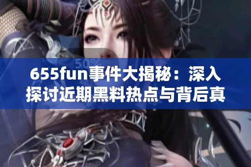 655fun事件大揭秘：深入探讨近期黑料热点与背后真相