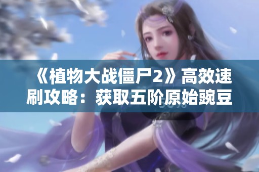 《植物大战僵尸2》高效速刷攻略：获取五阶原始豌豆的秘密技巧揭秘