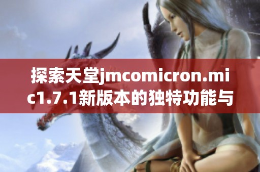 探索天堂jmcomicron.mic1.7.1新版本的独特功能与优势
