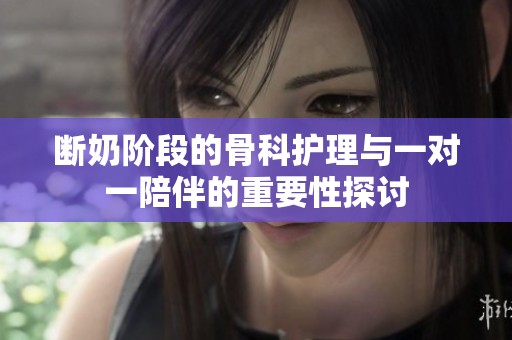断奶阶段的骨科护理与一对一陪伴的重要性探讨