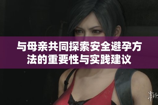 与母亲共同探索安全避孕方法的重要性与实践建议