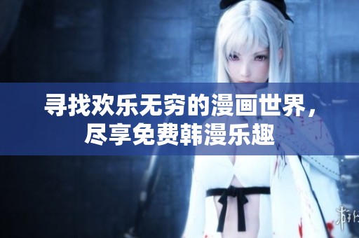寻找欢乐无穷的漫画世界，尽享免费韩漫乐趣