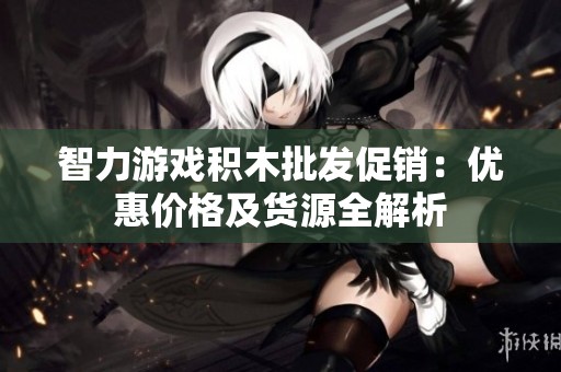 智力游戏积木批发促销：优惠价格及货源全解析