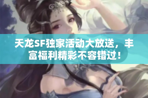 天龙SF独家活动大放送，丰富福利精彩不容错过！