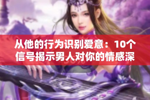 从他的行为识别爱意：10个信号揭示男人对你的情感深度