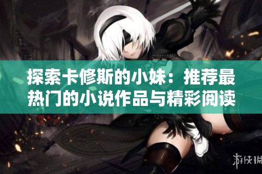 探索卡修斯的小妹：推荐最热门的小说作品与精彩阅读体验