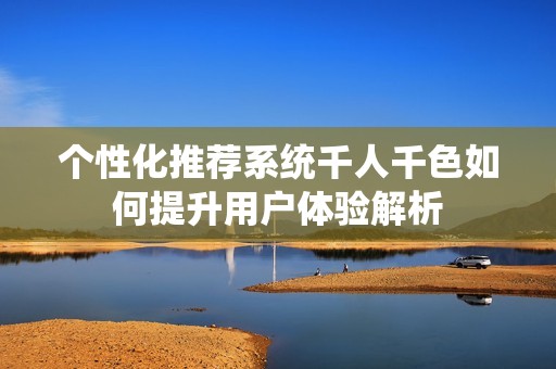 个性化推荐系统千人千色如何提升用户体验解析