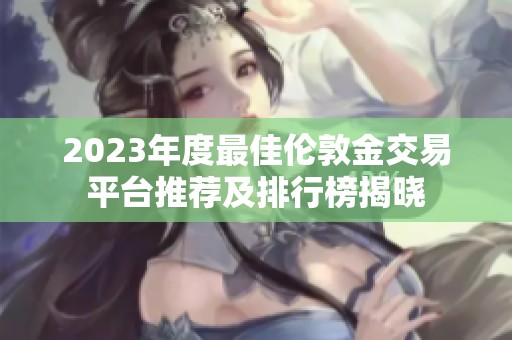 2023年度最佳伦敦金交易平台推荐及排行榜揭晓