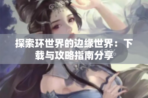 探索环世界的边缘世界：下载与攻略指南分享